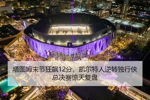 塔图姆末节狂飙12分，凯尔特人逆转独行侠总决赛惊天复盘