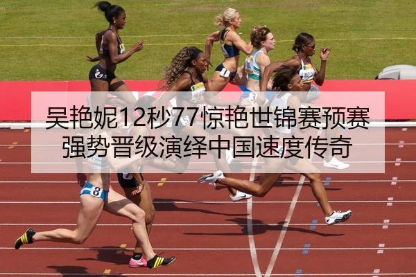 吴艳妮12秒77惊艳世锦赛预赛 强势晋级演绎中国速度传奇