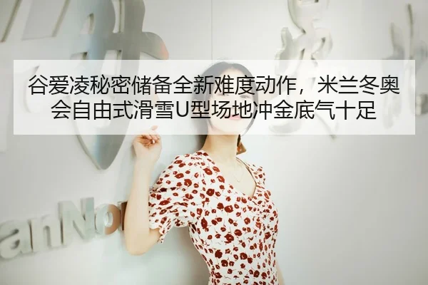 谷爱凌秘密储备全新难度动作，米兰冬奥会自由式滑雪U型场地冲金底气十足